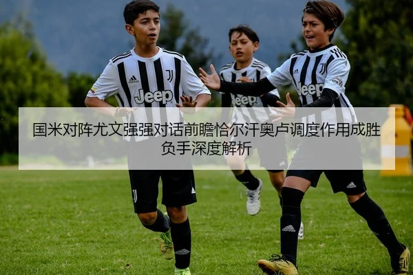 国米对阵尤文强强对话前瞻恰尔汗奥卢调度作用成胜负手深度解析