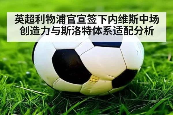 英超利物浦官宣签下内维斯中场创造力与斯洛特体系适配分析