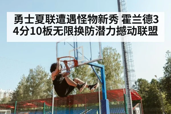 勇士夏联遭遇怪物新秀 霍兰德34分10板无限换防潜力撼动联盟
