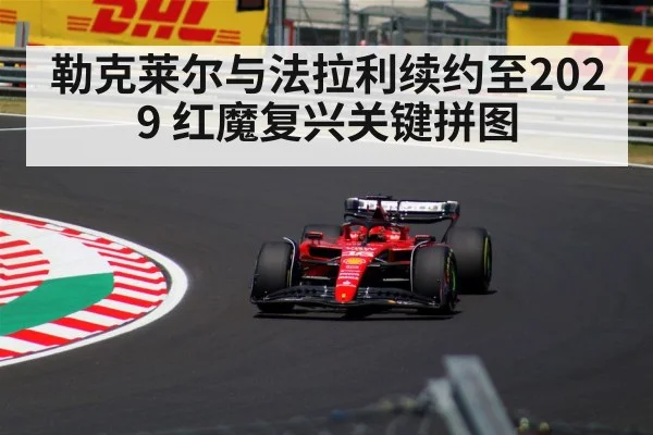 勒克莱尔与法拉利续约至2029 红魔复兴关键拼图