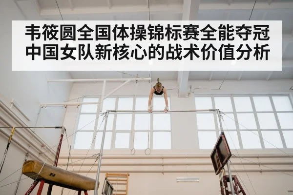韦筱圆全国体操锦标赛全能夺冠 中国女队新核心的战术价值分析