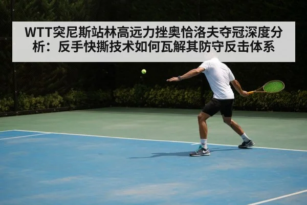 WTT突尼斯站林高远力挫奥恰洛夫夺冠深度分析：反手快撕技术如何瓦解其防守反击体系