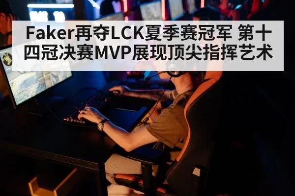 Faker再夺LCK夏季赛冠军 第十四冠决赛MVP展现顶尖指挥艺术