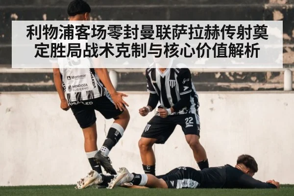 利物浦客场零封曼联萨拉赫传射奠定胜局战术克制与核心价值解析
