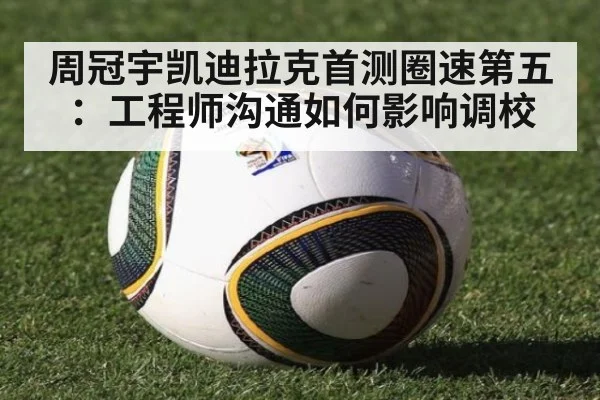 周冠宇凯迪拉克首测圈速第五：工程师沟通如何影响调校