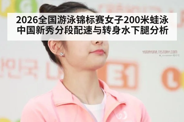 2026全国游泳锦标赛女子200米蛙泳中国新秀分段配速与转身水下腿分析