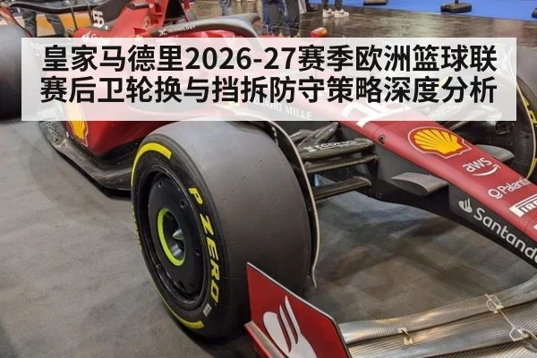 皇家马德里2026-27赛季欧洲篮球联赛后卫轮换与挡拆防守策略深度分析