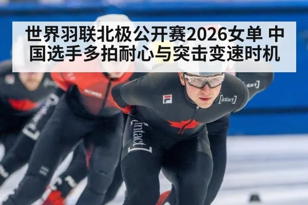 世界羽联北极公开赛2026女单 中国选手多拍耐心与突击变速时机