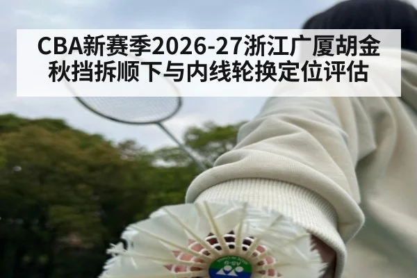 CBA新赛季2026-27浙江广厦胡金秋挡拆顺下与内线轮换定位评估