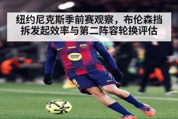 纽约尼克斯季前赛观察，布伦森挡拆发起效率与第二阵容轮换评估