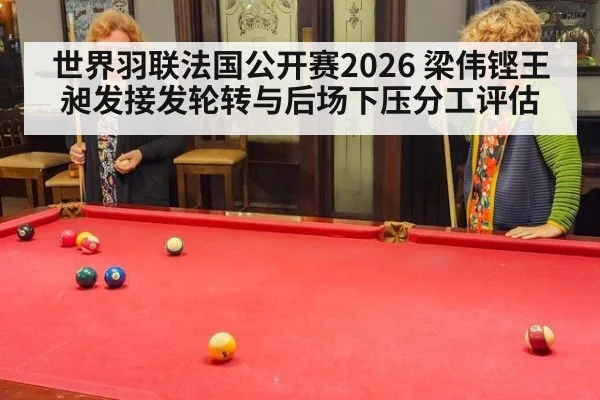 世界羽联法国公开赛2026 梁伟铿王昶发接发轮转与后场下压分工评估