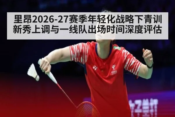 里昂2026-27赛季年轻化战略下青训新秀上调与一线队出场时间深度评估